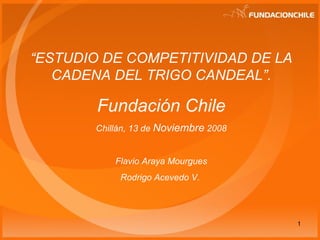 “ ESTUDIO DE COMPETITIVIDAD DE LA CADENA DEL TRIGO CANDEAL” . Fundación Chile Chillán, 13 de  Noviembre  2008 Flavio Araya Mourgues Rodrigo Acevedo V.  