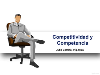 Competitividad y
Competencia
Julio Carreto, Ing. MBA
 
