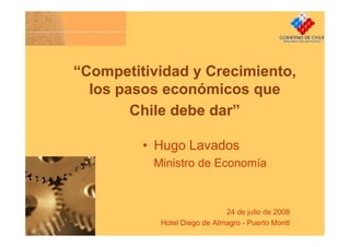 “Competitividad y Crecimiento,
  los pasos económicos que
        Chile debe dar”

         • Hugo Lavados
          Ministro de Economía



                             24 de julio de 2008
           Hotel Diego de Almagro - Puerto Montt
 