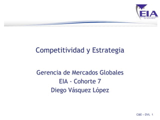 Competitividad y Estrategia Gerencia de Mercados Globales EIA - Cohorte 7 Diego Vásquez López C&E – DVL  