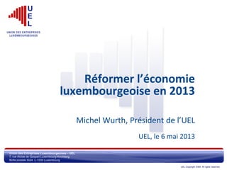 UEL Copyright 2005. All rights reserved.
Réformer l’économie
luxembourgeoise en 2013
Michel Wurth, Président de l’UEL
UEL, le 6 mai 2013
 