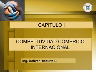 CAPITULO I


COMPETITIVIDAD COMERCIO
    INTERNACIONAL

  Ing. Bolívar Ricaurte C.
 