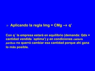    Aplicando la regla Img = CMg    q’ Con q´ la empresa estará en equilibrio (demanda: Qdx = cantidad vendida ´optima’) y en condiciones  c æteris paribus   no querrá cambiar esa cantidad porque ahí gana lo más posible.  
