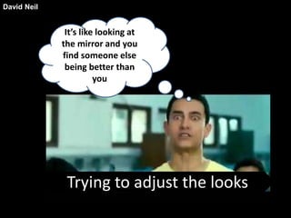 It’s like looking at 
the mirror and you 
find someone else 
being better than 
you 
Trying to adjust the looks 
David Neil 
 