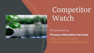 Competitor
Watch
Presentation by
Primary Information Services
www.primaryinfo.com
mailto:primaryinfo@gmail.com
 