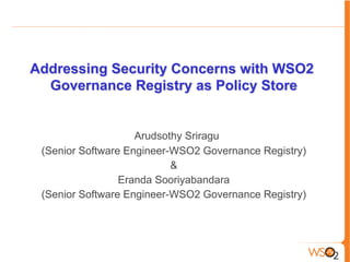 Addressing Security Concerns with WSO2
Governance Registry as Policy Store
Arudsothy	
  Sriragu	
  
(S	
  
rArudsothy Sriragu
(Senior Software Engineer-WSO2 Governance Registry)
&
Eranda Sooriyabandara
(Senior Software Engineer-WSO2 Governance Registry)
	
  Engineer-­‐WSO2	
  Governance	
  Registry)	
  
&	
  
Eranda	
  Sooriyabandara	
  
(Senior	
  Software	
  Engineer-­‐WSO2	
  Governance	
  
Registry)	
  
 
