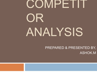 COMPETIT
OR
ANALYSIS
PREPARED & PRESENTED BY,
ASHOK.M

 