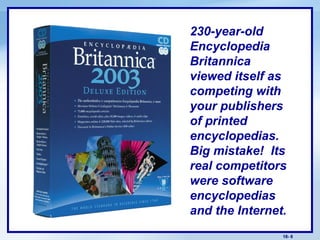 18- 8
230-year-old
Encyclopedia
Britannica
viewed itself as
competing with
your publishers
of printed
encyclopedias.
Big mistake! Its
real competitors
were software
encyclopedias
and the Internet.
 