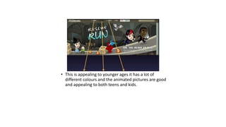 • This is appealing to younger ages it has a lot of 
different colours and the animated pictures are good 
and appealing to both teens and kids. 

