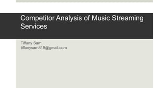 Competitor Analysis of Music Streaming
Services
Tiffany Sam
tiffanysam819@gmail.com
 