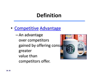 DefinitionDefinition
• Competitive Advantage
–An advantage
over competitors
gained by offering consumers
greater
value than
competitors offer.
• Competitive Advantage
–An advantage
over competitors
gained by offering consumers
greater
value than
competitors offer.
• Competitive Advantage
–An advantage
over competitors
gained by offering consumers
greater
value than
competitors offer.
• Competitive Advantage
–An advantage
over competitors
gained by offering consumers
greater
value than
competitors offer.
18- 20
• Competitive Advantage
–An advantage
over competitors
gained by offering consumers
greater
value than
competitors offer.
 
