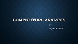 COMPETITORS ANALYSIS
BY:
Anjana Kamari
 