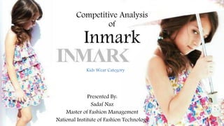Competitive Analysis
of
Inmark
Presented By:
Sadaf Naz
Master of Fashion Management
National Institute of Fashion Technology 1
Kids Wear Category
 