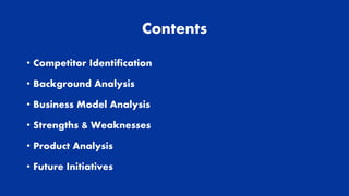 Contents
• Competitor Identification
• Background Analysis
• Business Model Analysis
• Strengths & Weaknesses
• Product Analysis
• Future Initiatives
 