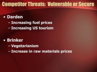 Competitor Threats:  Vulnerable or Secure  Darden Increasing fuel prices Increasing US tourism Brinker Vegetarianism Increase in raw materials prices 