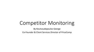 Competitor Monitoring 
By Koutsoudopoulos George 
Co-Founder & Client Services Director of PriceComp 
 