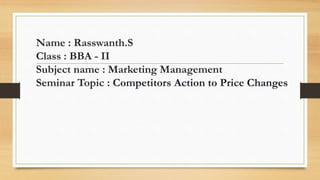 Name : Rasswanth.S
Class : BBA - II
Subject name : Marketing Management
Seminar Topic : Competitors Action to Price Changes
 