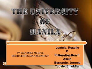 THE UNIVERSITY  OF  MANILA Juntela, Rosalie P. Rivera, Jessica E. 4th Year BSBA Major in OPERATIONS MANAGEMENT Morales, Ron Allain Bernardo, Jerome Tubale, Shaddler 