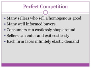 Perfect Competition

 Many sellers who sell a homogenous good
 Many well informed buyers
 Consumers can costlessly shop around
 Sellers can enter and exit costlessly
 Each firm faces infinitely elastic demand
 