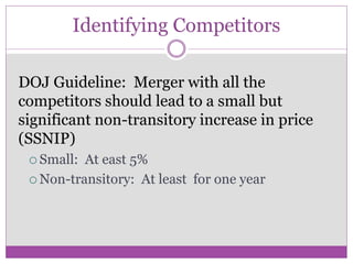Identifying Competitors

DOJ Guideline: Merger with all the
competitors should lead to a small but
significant non-transitory increase in price
(SSNIP)
  Small: At east 5%
  Non-transitory: At least for one year
 