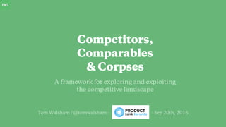Tom Walsham / @tomwalsham - - Sep 20th, 2016
A framework for exploring and exploiting
the competitive landscape
Competitors,
Comparables
& Corpses
 