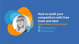 How to audit your
competitors with free
tools and data
Sophie Gibson // Rise at Seven
@sophiegibson
@riseatseven
 
