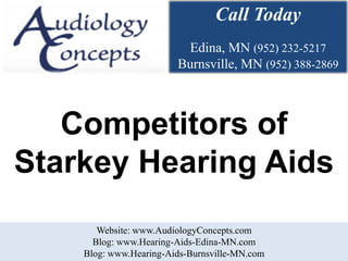 Call Today
                         Edina, MN (952) 232-5217
                        Burnsville, MN (952) 388-2869



   Competitors of
Starkey Hearing Aids
       Website: www.AudiologyConcepts.com
      Blog: www.Hearing-Aids-Edina-MN.com
    Blog: www.Hearing-Aids-Burnsville-MN.com
 