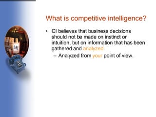What is competitive intelligence? CI believes that business decisions should not be made on instinct or intuition, but on information that has been gathered and  analyzed .  Analyzed from  your  point of view. 