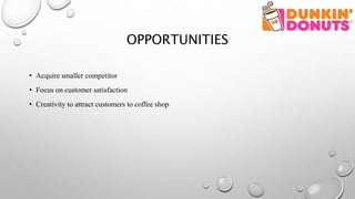 OPPORTUNITIES
• Acquire smaller competitor
• Focus on customer satisfaction
• Creativity to attract customers to coffee shop
 