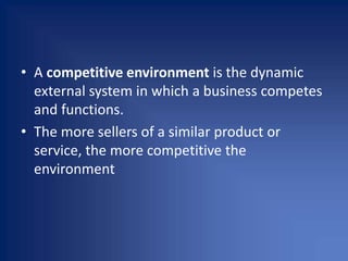 • A competitive environment is the dynamic
external system in which a business competes
and functions.
• The more sellers of a similar product or
service, the more competitive the
environment
 