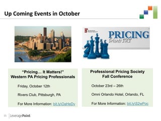 Up Coming Events in October




          “Pricing… It Matters!”              Professional Pricing Society
     Western PA Pricing Professionals               Fall Conference

        Friday, October 12th                  October 23rd – 26th

        Rivers Club, Pittsburgh, PA           Omni Orlando Hotel, Orlando, FL

        For More Information: bit.lyOaHeDv   For More Information: bit.lyS2wPoc


15
 