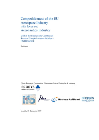 Competitiveness of the EU
Aerospace Industry
with focus on:
Aeronautics Industry
Within the Framework Contract of
Sectoral Competitiveness Studies –
ENTR/06/054

Summary




Client: European Commission, Directorate-General Enterprise & Industry




Munich, 18 December 2009
 