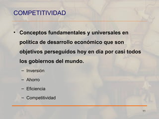 COMPETITIVIDAD Conceptos fundamentales y universales en política de desarrollo económico que son objetivos perseguidos hoy en día por casi todos los gobiernos del mundo. Inversión Ahorro Eficiencia  Competitividad 