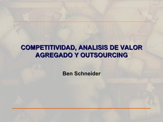 COMPETITIVIDAD, ANALISIS DE VALOR AGREGADO Y OUTSOURCING Ben Schneider 