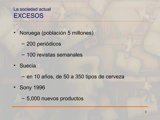 La sociedad actual EXCESOS Noruega (población 5 millones) 200 periódicos 100 revistas semanales Suecia en 10 años, de 50 a 350 tipos de cerveza Sony 1996 5,000 nuevos productos 