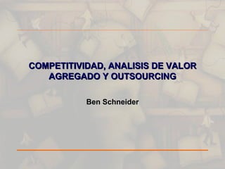 COMPETITIVIDAD, ANALISIS DE VALOR AGREGADO Y OUTSOURCING Ben Schneider 