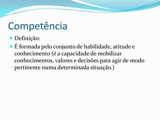 Competência
 Definição:
 É formada pelo conjunto de habilidade, atitude e
 conhecimento (é a capacidade de mobilizar
 conhecimentos, valores e decisões para agir de modo
 pertinente numa determinada situação.)
 