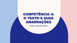 COMPETÊNCIA 4:
O TEXTO E SUAS
AMARRAÇÕES
Profa. Eduarda Reis
 