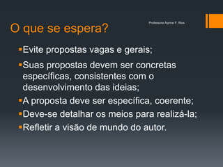 O que se espera?
Evite propostas vagas e gerais;
Suas propostas devem ser concretas
específicas, consistentes com o
desenvolvimento das ideias;
A proposta deve ser específica, coerente;
Deve-se detalhar os meios para realizá-la;
Refletir a visão de mundo do autor.
Professora Alynne F. Rios
 