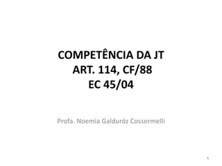 COMPETÊNCIA DA JT
ART. 114, CF/88
EC 45/04
Profa. Noemia Galduróz Cossermelli
1
 