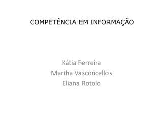 COMPETÊNCIA EM INFORMAÇÃO Kátia Ferreira Martha Vasconcellos Eliana Rotolo 
