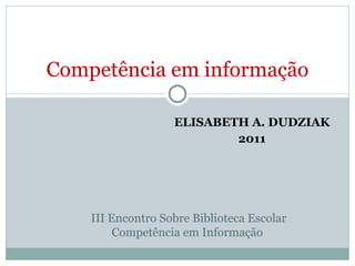 ELISABETH A. DUDZIAK 2011 Competência em informação III Encontro Sobre Biblioteca Escolar Competência em Informação  