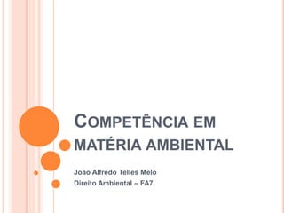COMPETÊNCIA EM
MATÉRIA AMBIENTAL
João Alfredo Telles Melo
Direito Ambiental – FA7
 