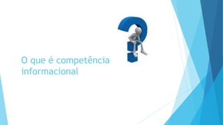 O que é competência 
informacional 
 