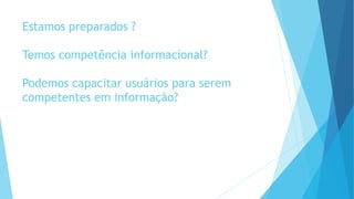 Estamos preparados ? 
Temos competência informacional? 
Podemos capacitar usuários para serem 
competentes em informação? 
 