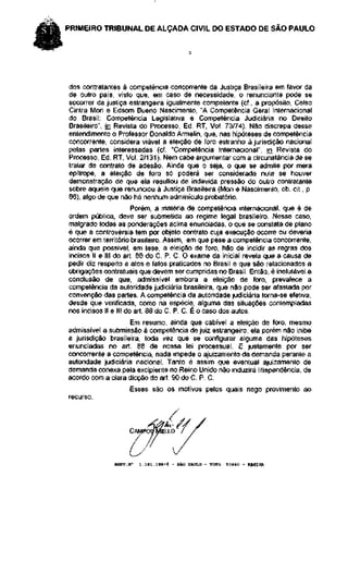 PRIMEIRO TRIBUNAL DE ALÇADA CIVIL DO ESTADO DE SÃO PAULO




dos contratantes à competência concorrente da Justiça Brasileira em favor da
de outro país, visto que, em caso de necessidade, o renunciante pode se
socorrer da justiça estrangeira igualmente competente (cf., a propósito, Celso
Cintra Mori e Edsom Bueno Nascimento, "A Competência Geral Internacional
do Brasil: Competência Legislativa e Competência Judiciária no Direito
Brasileiro", in Revista do Processo, Ed. RT, Vol. 73/74). Não discrepa desse
entendimento o Professor Donaldo Armelin, que, nas hipóteses de competência
concorrente, considera viável a eleição de foro estranho à jurisdição nacional
pelas partes interessadas (cf. "Competência Internacional", in Revista do
Processo, Ed. RT, Vol. 2/131). Nem cabe argumentar com a circunstância de se
tratar de contrato de adesão. Ainda que o seja, o que se admite por mera
epítrope, a eleição de foro só poderá ser considerada nula se houver
demonstração de que ela resultou de indevida pressão do outro contratante
sobre aquele que renunciou à Justiça Brasileira (Mori e Nascimento, ob. cit, p.
86), algo de que não há nenhum adminículo probatório.

                       Porém, a matéria de competência internacional, que é de
ordem pública, deve ser submetida ao regime legal brasileiro. Nesse caso,
malgrado todas as ponderações acima enunciadas, o que se constata de plano
é que a controvérsia tem por objeto contrato cuja execução ocorre ou deveria
ocorrer em território brasileiro. Assim, em que pese a competência concorrente,
ainda que possível, em tese, a eleição de foro, hão de incidir as regras dos
incisos II e III do art. 88 do C. P. C. O exame da inicial revela que a causa de
pedir diz respeito a atos e fatos praticados no Brasil e que são relacionados a
obrigações contratuais que devem ser cumpridas no Brasil. Então, é inelutável a
conclusão de que, admissível embora a eleição de foro, prevalece a
competência da autoridade judiciária brasileira, que não pode ser afastada por
convenção das partes. A competência da autoridade judiciária torna-se efetiva,
desde que verificada, como na espécie, alguma das situações contempladas
nos incisos II e III do art. 88 do C. P. C. É o caso dos autos.

                     Em resumo, ainda que cabível a eleição de foro, mesmo
admissível a submissão à competência de juiz estrangeiro, ela porém não inibe
a jurisdição brasileira, toda vez que se configurar alguma das hipóteses
enunciadas no art. 88 de nossa lei processual. E justamente por ser
concorrente a competência, nada impede o ajuizamento da demanda perante a
autoridade judiciária nacional. Tanto é assim que eventual ajuizamento de
demanda conexa pela excipiente no Reino Unido não induzirá litispendência, de
acordo com a clara dicção do art. 90 do C. P. C.
                    Esses são os motivos pelos quais nego provimento ao
recurso.




              AGRV.N"   1.181.198-6 - SÃO PAULO - VOTO   10990 - REGINA
 