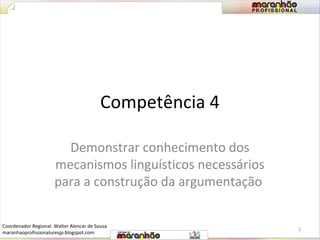 Competência 4 
Demonstrar conhecimento dos 
mecanismos linguísticos necessários 
para a construção da argumentação 
2 
Coordenador Regional: Walter Alencar de Sousa 
maranhaoprofissionaluresjp.blogspot.com 
 