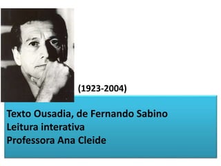 (1923-2004)

Texto Ousadia, de Fernando Sabino
Leitura interativa
Professora Ana Cleide

 