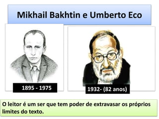 Mikhail Bakhtin e Umberto Eco

1895 - 1975

1932- (82 anos)

O leitor é um ser que tem poder de extravasar os próprios
limites do texto.

 
