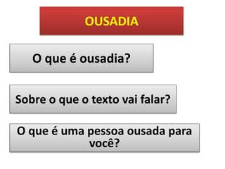 OUSADIA
O que é ousadia?
Sobre o que o texto vai falar?
O que é uma pessoa ousada para
você?

 